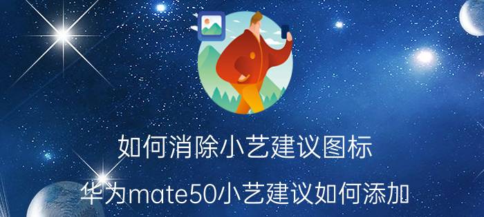 如何消除小艺建议图标 华为mate50小艺建议如何添加？